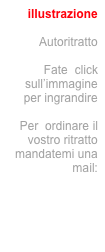 illustrazione

Autoritratto

Fate  click sull’immagine per ingrandire

Per  ordinare il vostro ritratto mandatemi una mail:
info@jecodesign.com

oppure telefonate